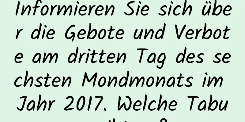 Informieren Sie sich über die Gebote und Verbote am dritten Tag des sechsten Mondmonats im Jahr 2017. Welche Tabus gibt es?