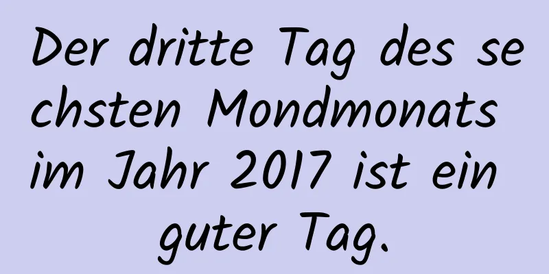 Der dritte Tag des sechsten Mondmonats im Jahr 2017 ist ein guter Tag.