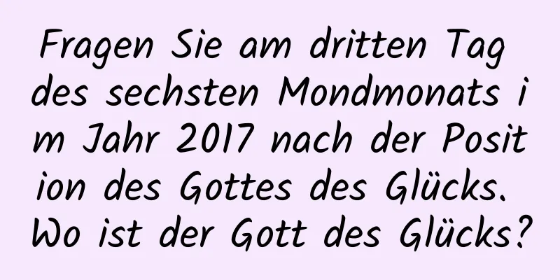 Fragen Sie am dritten Tag des sechsten Mondmonats im Jahr 2017 nach der Position des Gottes des Glücks. Wo ist der Gott des Glücks?