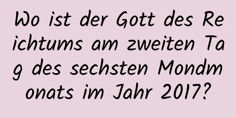 Wo ist der Gott des Reichtums am zweiten Tag des sechsten Mondmonats im Jahr 2017?