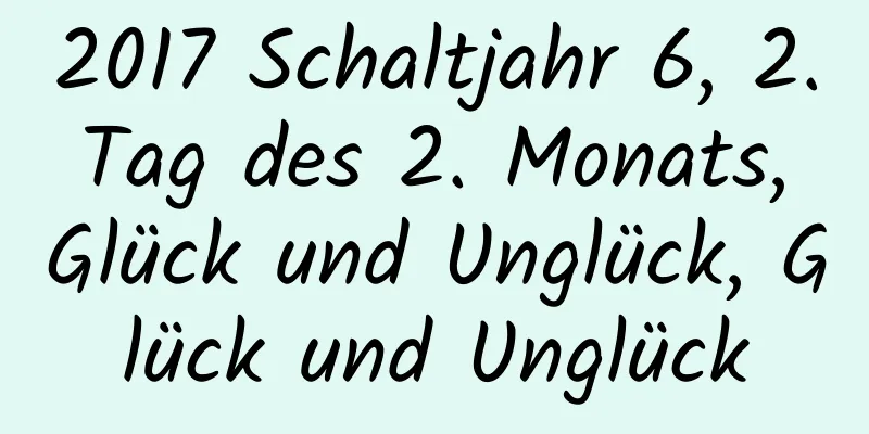 2017 Schaltjahr 6, 2. Tag des 2. Monats, Glück und Unglück, Glück und Unglück