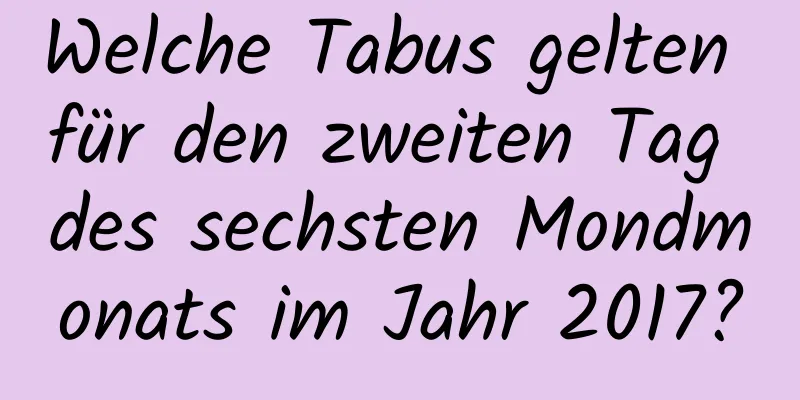 Welche Tabus gelten für den zweiten Tag des sechsten Mondmonats im Jahr 2017?