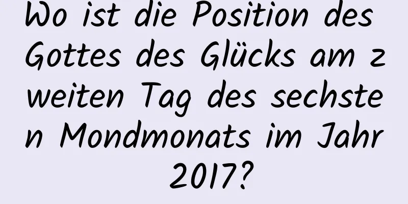 Wo ist die Position des Gottes des Glücks am zweiten Tag des sechsten Mondmonats im Jahr 2017?