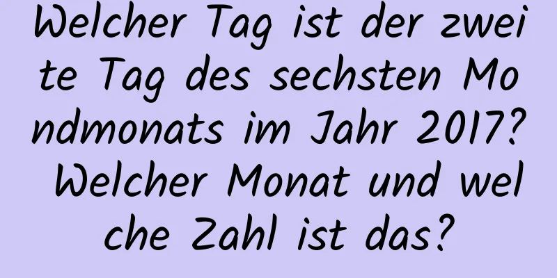 Welcher Tag ist der zweite Tag des sechsten Mondmonats im Jahr 2017? Welcher Monat und welche Zahl ist das?