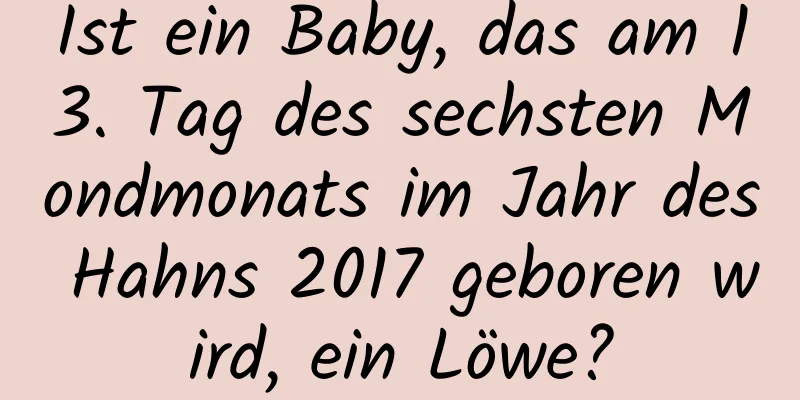 Ist ein Baby, das am 13. Tag des sechsten Mondmonats im Jahr des Hahns 2017 geboren wird, ein Löwe?