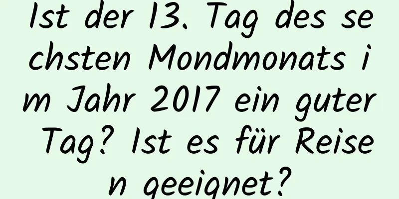 Ist der 13. Tag des sechsten Mondmonats im Jahr 2017 ein guter Tag? Ist es für Reisen geeignet?