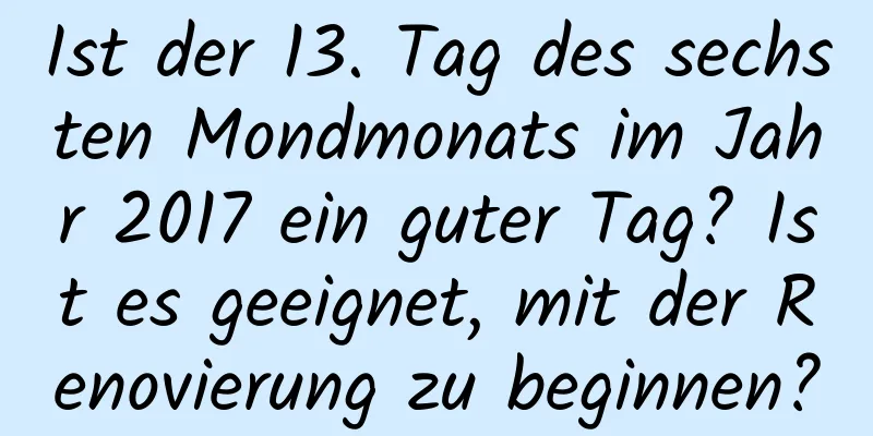 Ist der 13. Tag des sechsten Mondmonats im Jahr 2017 ein guter Tag? Ist es geeignet, mit der Renovierung zu beginnen?