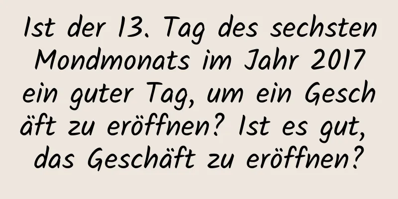 Ist der 13. Tag des sechsten Mondmonats im Jahr 2017 ein guter Tag, um ein Geschäft zu eröffnen? Ist es gut, das Geschäft zu eröffnen?