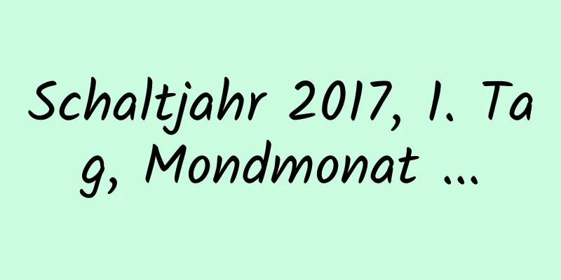 Schaltjahr 2017, 1. Tag, Mondmonat ...