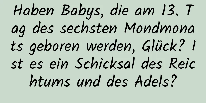 Haben Babys, die am 13. Tag des sechsten Mondmonats geboren werden, Glück? Ist es ein Schicksal des Reichtums und des Adels?