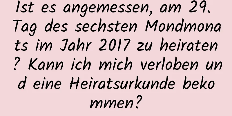 Ist es angemessen, am 29. Tag des sechsten Mondmonats im Jahr 2017 zu heiraten? Kann ich mich verloben und eine Heiratsurkunde bekommen?