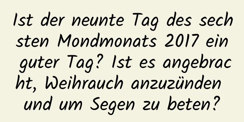 Ist der neunte Tag des sechsten Mondmonats 2017 ein guter Tag? Ist es angebracht, Weihrauch anzuzünden und um Segen zu beten?