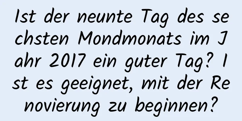 Ist der neunte Tag des sechsten Mondmonats im Jahr 2017 ein guter Tag? Ist es geeignet, mit der Renovierung zu beginnen?