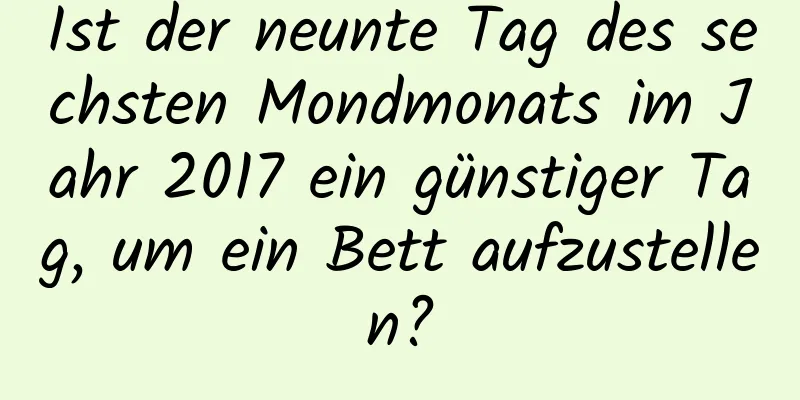 Ist der neunte Tag des sechsten Mondmonats im Jahr 2017 ein günstiger Tag, um ein Bett aufzustellen?