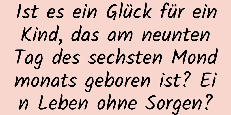 Ist es ein Glück für ein Kind, das am neunten Tag des sechsten Mondmonats geboren ist? Ein Leben ohne Sorgen?