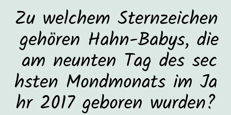 Zu welchem ​​Sternzeichen gehören Hahn-Babys, die am neunten Tag des sechsten Mondmonats im Jahr 2017 geboren wurden?