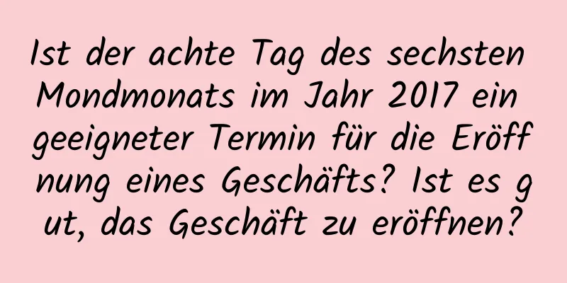 Ist der achte Tag des sechsten Mondmonats im Jahr 2017 ein geeigneter Termin für die Eröffnung eines Geschäfts? Ist es gut, das Geschäft zu eröffnen?