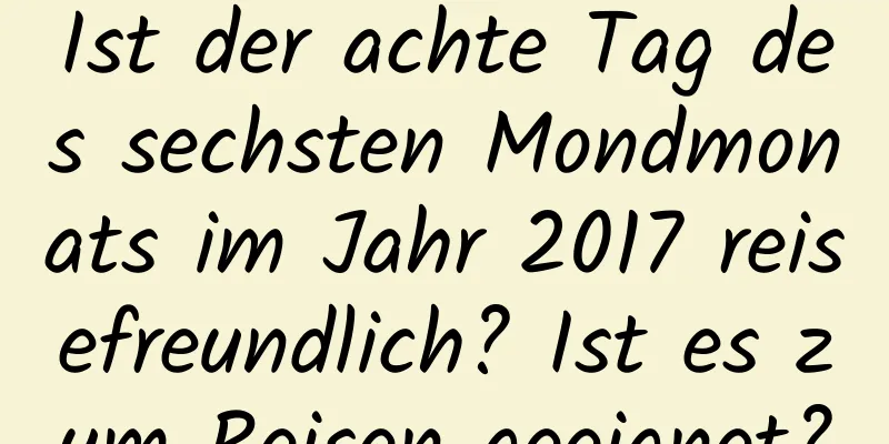 Ist der achte Tag des sechsten Mondmonats im Jahr 2017 reisefreundlich? Ist es zum Reisen geeignet?