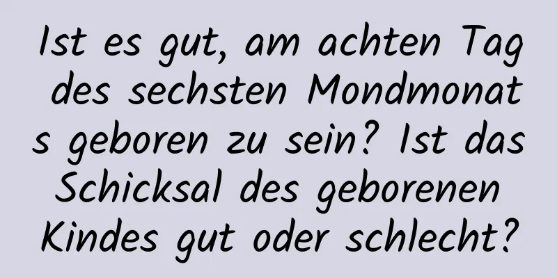 Ist es gut, am achten Tag des sechsten Mondmonats geboren zu sein? Ist das Schicksal des geborenen Kindes gut oder schlecht?