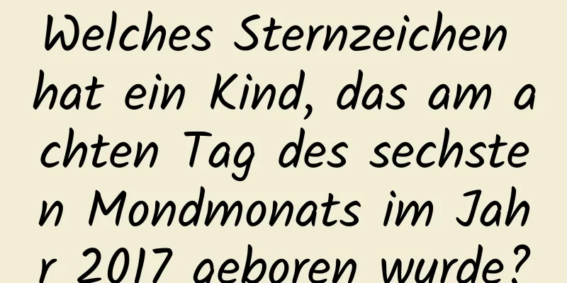 Welches Sternzeichen hat ein Kind, das am achten Tag des sechsten Mondmonats im Jahr 2017 geboren wurde?