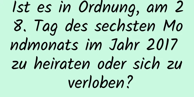 Ist es in Ordnung, am 28. Tag des sechsten Mondmonats im Jahr 2017 zu heiraten oder sich zu verloben?