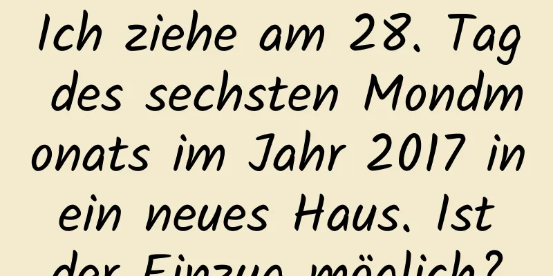 Ich ziehe am 28. Tag des sechsten Mondmonats im Jahr 2017 in ein neues Haus. Ist der Einzug möglich?