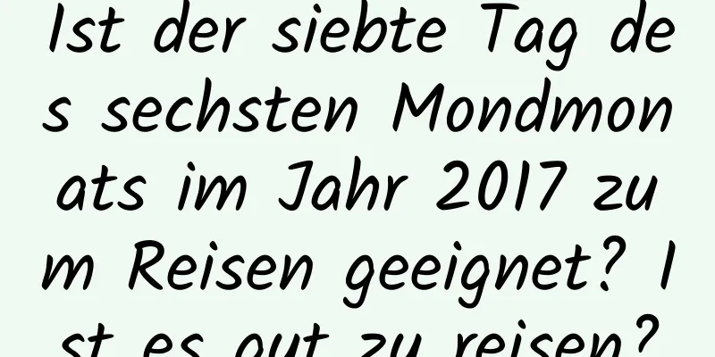 Ist der siebte Tag des sechsten Mondmonats im Jahr 2017 zum Reisen geeignet? Ist es gut zu reisen?