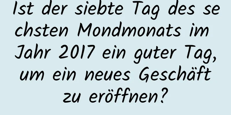 Ist der siebte Tag des sechsten Mondmonats im Jahr 2017 ein guter Tag, um ein neues Geschäft zu eröffnen?