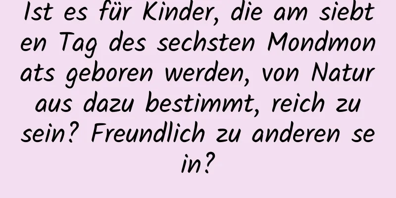 Ist es für Kinder, die am siebten Tag des sechsten Mondmonats geboren werden, von Natur aus dazu bestimmt, reich zu sein? Freundlich zu anderen sein?