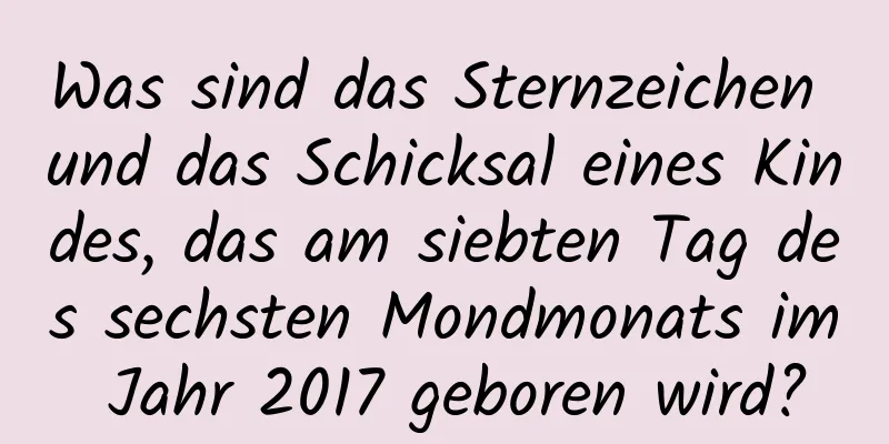 Was sind das Sternzeichen und das Schicksal eines Kindes, das am siebten Tag des sechsten Mondmonats im Jahr 2017 geboren wird?