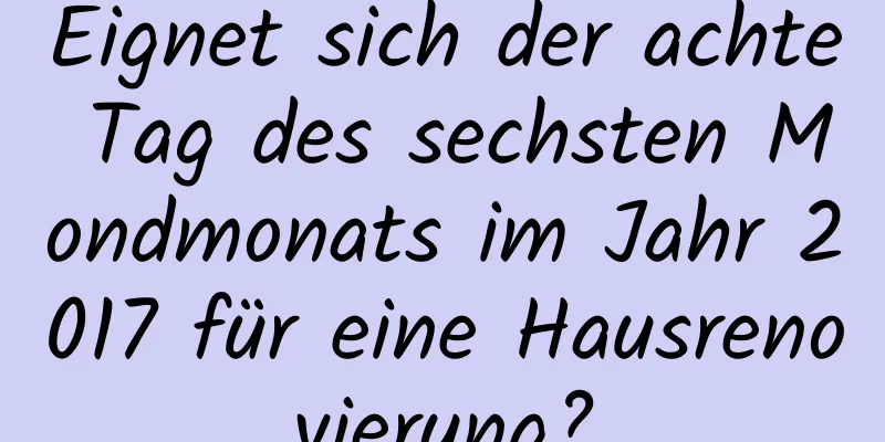 Eignet sich der achte Tag des sechsten Mondmonats im Jahr 2017 für eine Hausrenovierung?