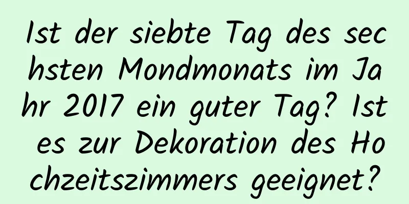 Ist der siebte Tag des sechsten Mondmonats im Jahr 2017 ein guter Tag? Ist es zur Dekoration des Hochzeitszimmers geeignet?