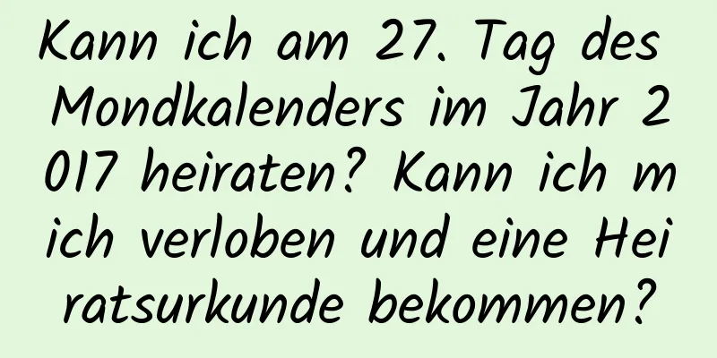 Kann ich am 27. Tag des Mondkalenders im Jahr 2017 heiraten? Kann ich mich verloben und eine Heiratsurkunde bekommen?