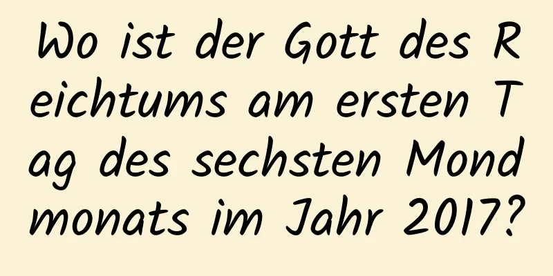 Wo ist der Gott des Reichtums am ersten Tag des sechsten Mondmonats im Jahr 2017?