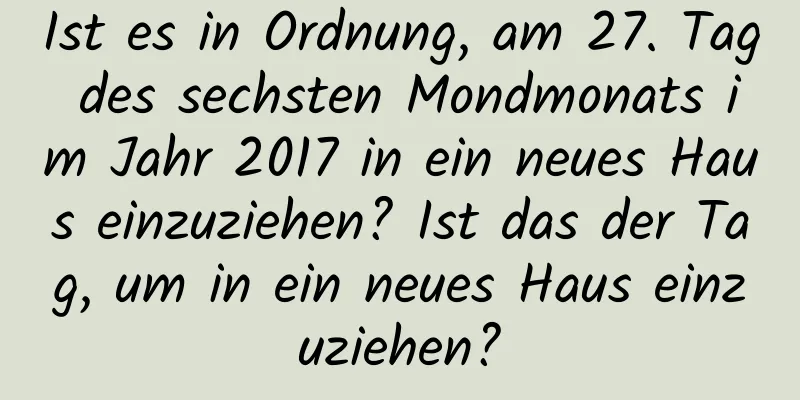 Ist es in Ordnung, am 27. Tag des sechsten Mondmonats im Jahr 2017 in ein neues Haus einzuziehen? Ist das der Tag, um in ein neues Haus einzuziehen?