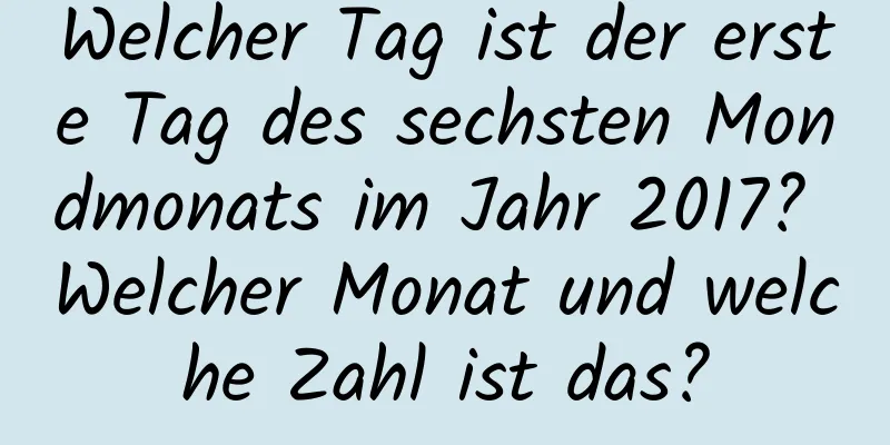 Welcher Tag ist der erste Tag des sechsten Mondmonats im Jahr 2017? Welcher Monat und welche Zahl ist das?