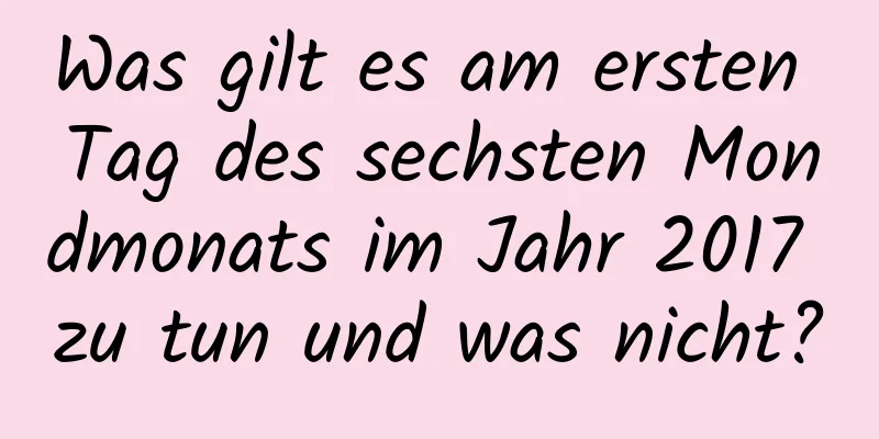 Was gilt es am ersten Tag des sechsten Mondmonats im Jahr 2017 zu tun und was nicht?