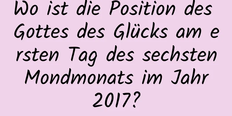 Wo ist die Position des Gottes des Glücks am ersten Tag des sechsten Mondmonats im Jahr 2017?