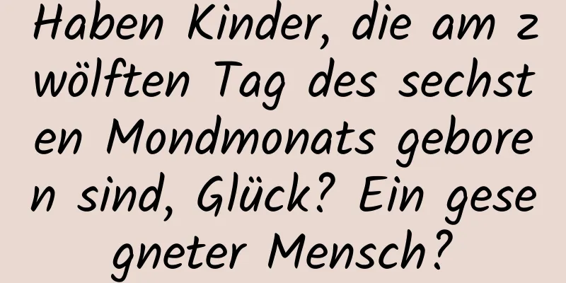 Haben Kinder, die am zwölften Tag des sechsten Mondmonats geboren sind, Glück? Ein gesegneter Mensch?