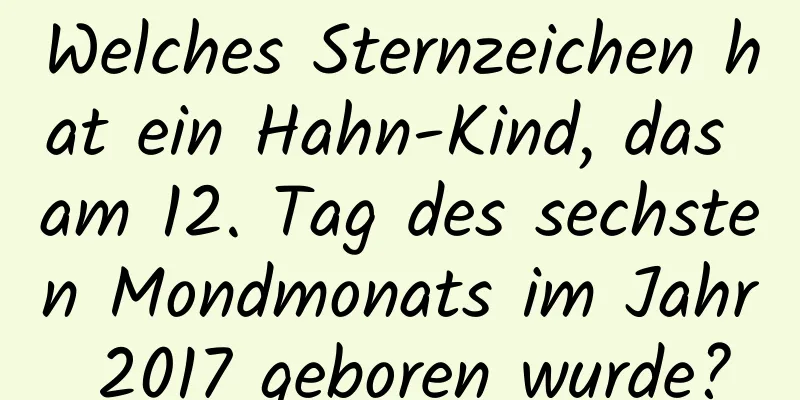 Welches Sternzeichen hat ein Hahn-Kind, das am 12. Tag des sechsten Mondmonats im Jahr 2017 geboren wurde?