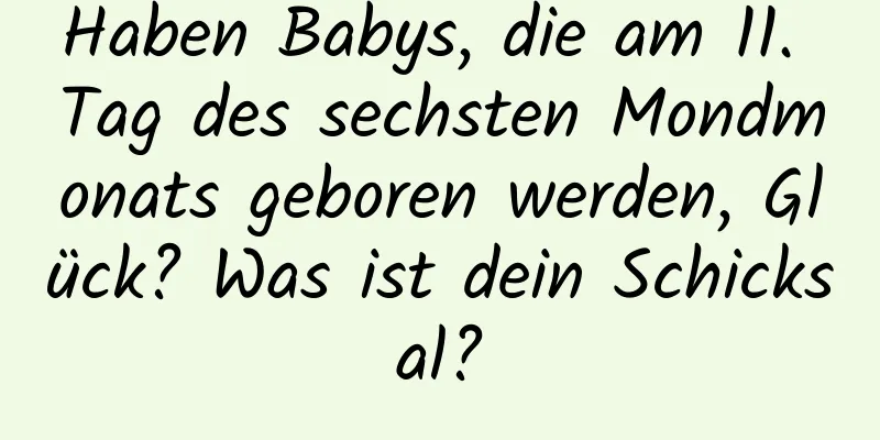 Haben Babys, die am 11. Tag des sechsten Mondmonats geboren werden, Glück? Was ist dein Schicksal?