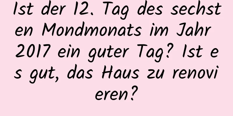 Ist der 12. Tag des sechsten Mondmonats im Jahr 2017 ein guter Tag? Ist es gut, das Haus zu renovieren?