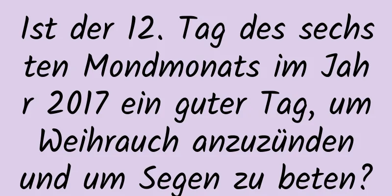 Ist der 12. Tag des sechsten Mondmonats im Jahr 2017 ein guter Tag, um Weihrauch anzuzünden und um Segen zu beten?