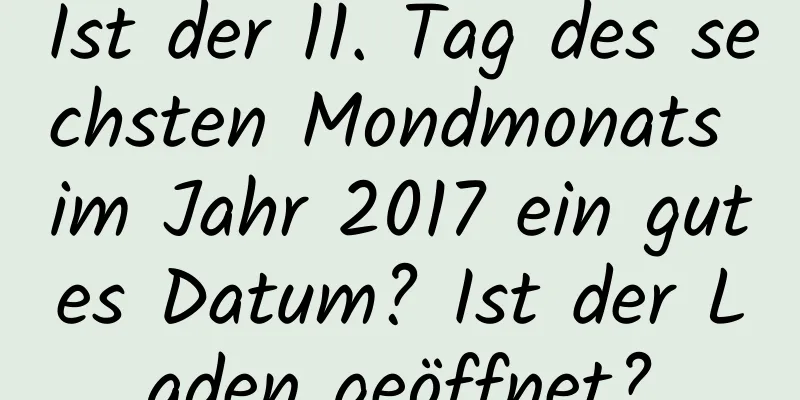 Ist der 11. Tag des sechsten Mondmonats im Jahr 2017 ein gutes Datum? Ist der Laden geöffnet?