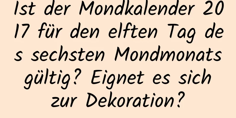 Ist der Mondkalender 2017 für den elften Tag des sechsten Mondmonats gültig? Eignet es sich zur Dekoration?