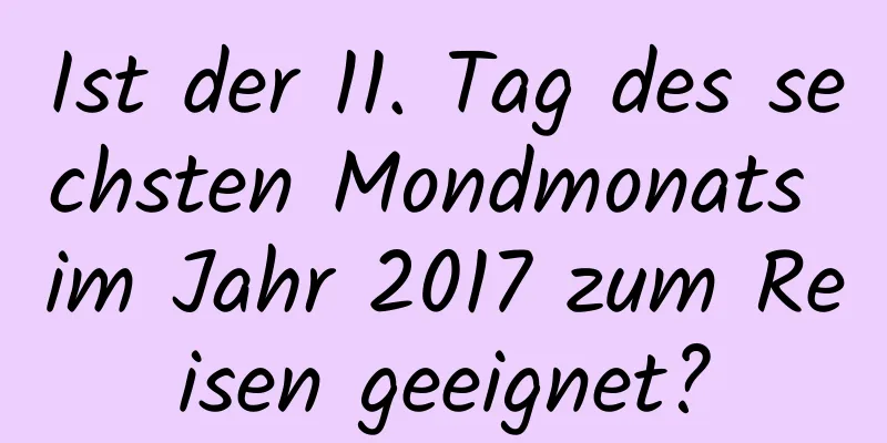 Ist der 11. Tag des sechsten Mondmonats im Jahr 2017 zum Reisen geeignet?