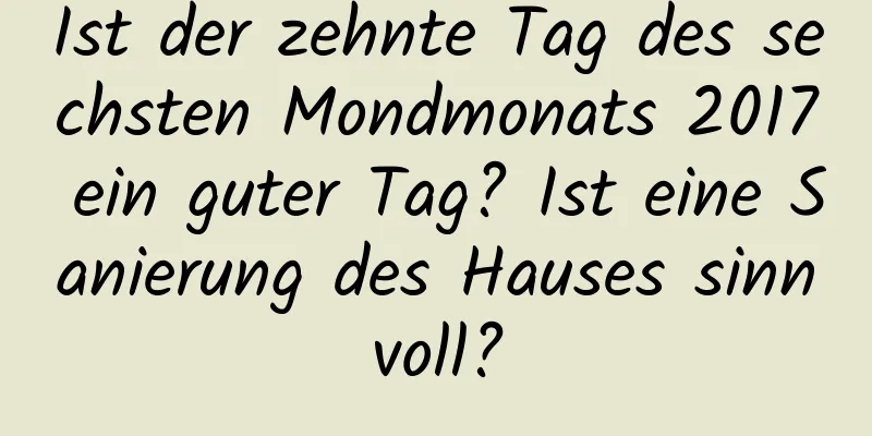 Ist der zehnte Tag des sechsten Mondmonats 2017 ein guter Tag? Ist eine Sanierung des Hauses sinnvoll?