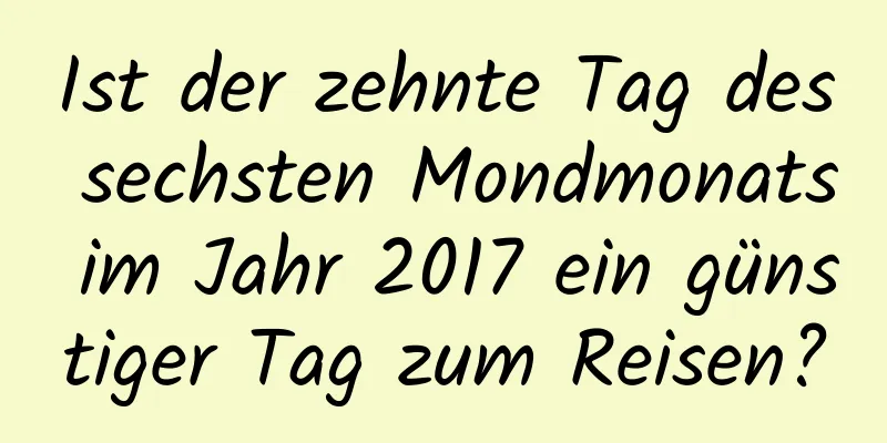 Ist der zehnte Tag des sechsten Mondmonats im Jahr 2017 ein günstiger Tag zum Reisen?