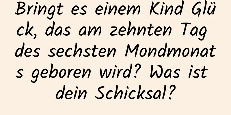 Bringt es einem Kind Glück, das am zehnten Tag des sechsten Mondmonats geboren wird? Was ist dein Schicksal?