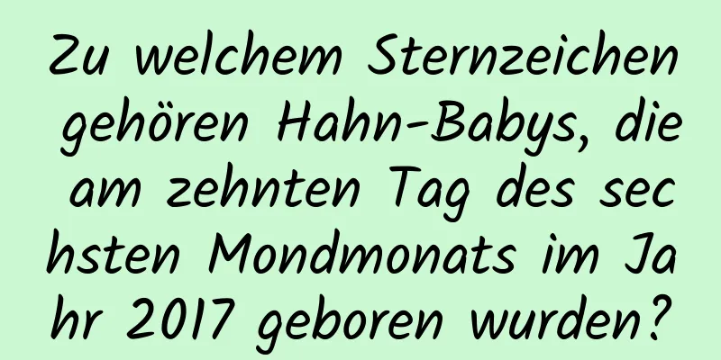 Zu welchem ​​Sternzeichen gehören Hahn-Babys, die am zehnten Tag des sechsten Mondmonats im Jahr 2017 geboren wurden?